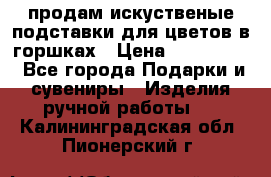 продам искуственые подставки для цветов в горшках › Цена ­ 500-2000 - Все города Подарки и сувениры » Изделия ручной работы   . Калининградская обл.,Пионерский г.